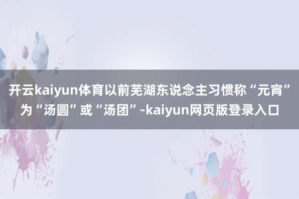 开云kaiyun体育以前芜湖东说念主习惯称“元宵”为“汤圆”或“汤团”-kaiyun网页版登录入口