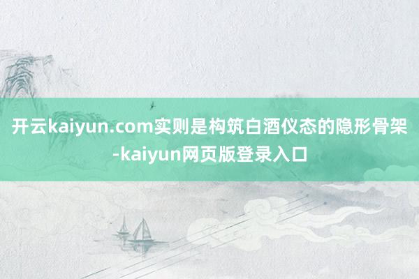 开云kaiyun.com实则是构筑白酒仪态的隐形骨架-kaiyun网页版登录入口
