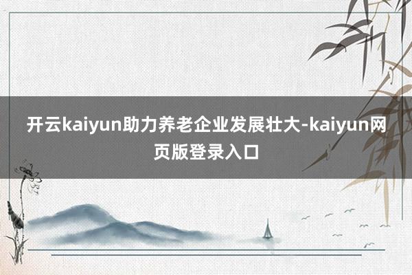 开云kaiyun助力养老企业发展壮大-kaiyun网页版登录入口