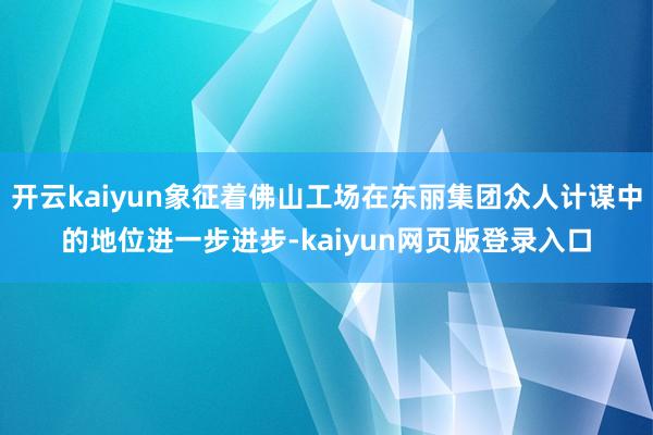 开云kaiyun象征着佛山工场在东丽集团众人计谋中的地位进一步进步-kaiyun网页版登录入口