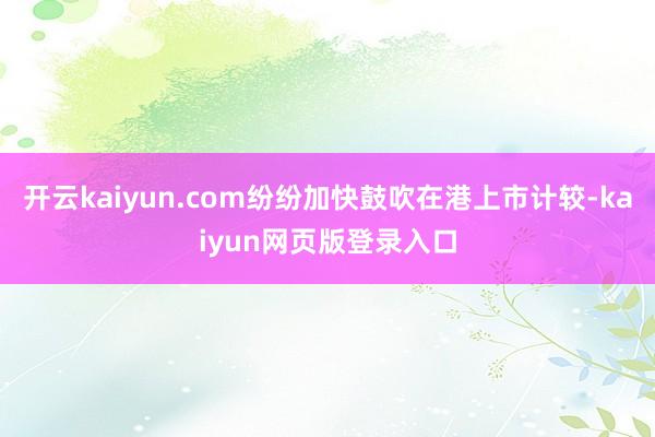 开云kaiyun.com纷纷加快鼓吹在港上市计较-kaiyun网页版登录入口