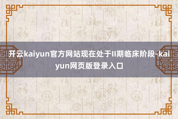 开云kaiyun官方网站现在处于II期临床阶段-kaiyun网页版登录入口