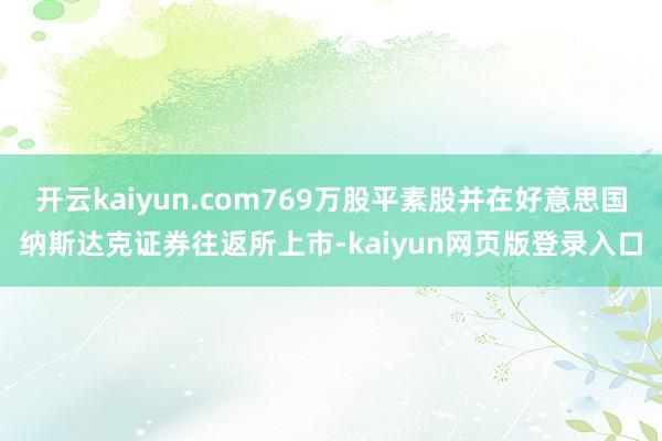 开云kaiyun.com769万股平素股并在好意思国纳斯达克证券往返所上市-kaiyun网页版登录入口
