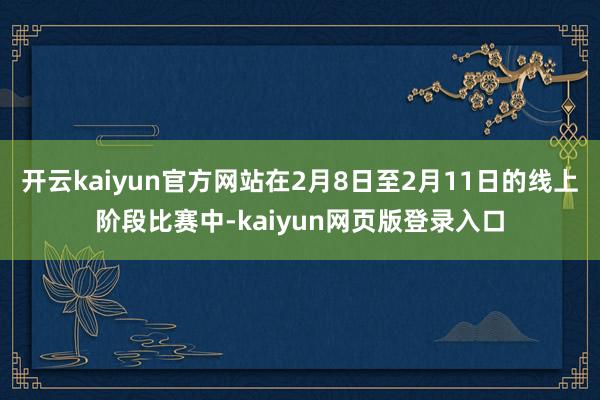 开云kaiyun官方网站在2月8日至2月11日的线上阶段比赛中-kaiyun网页版登录入口