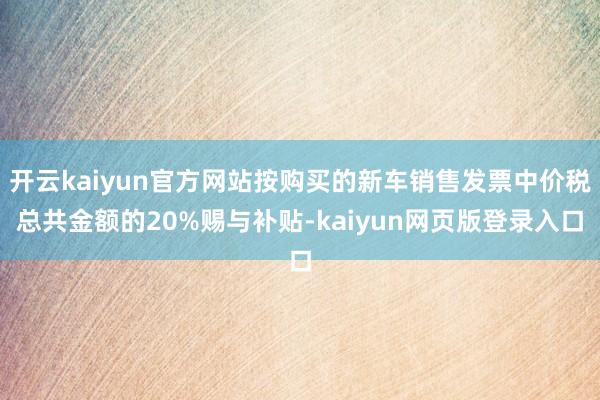 开云kaiyun官方网站按购买的新车销售发票中价税总共金额的20%赐与补贴-kaiyun网页版登录入口