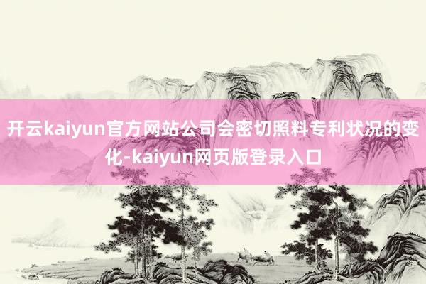 开云kaiyun官方网站公司会密切照料专利状况的变化-kaiyun网页版登录入口