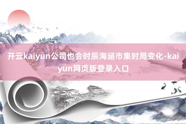 开云kaiyun公司也会时辰海涵市集时局变化-kaiyun网页版登录入口