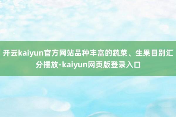 开云kaiyun官方网站品种丰富的蔬菜、生果目别汇分摆放-kaiyun网页版登录入口