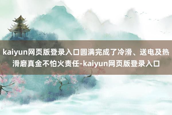 kaiyun网页版登录入口圆满完成了冷滑、送电及热滑磨真金不怕火责任-kaiyun网页版登录入口