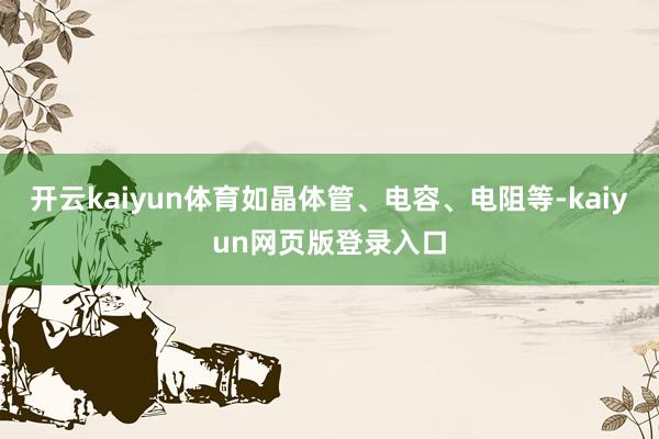 开云kaiyun体育如晶体管、电容、电阻等-kaiyun网页版登录入口