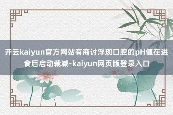 开云kaiyun官方网站有商讨浮现口腔的pH值在进食后启动裁减-kaiyun网页版登录入口