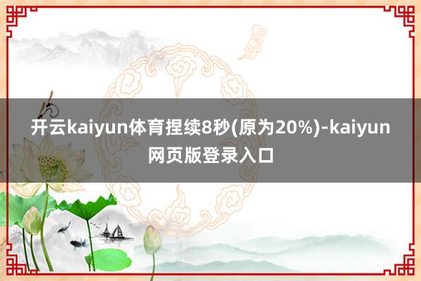 开云kaiyun体育捏续8秒(原为20%)-kaiyun网页版登录入口