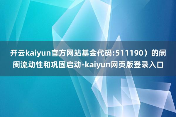 开云kaiyun官方网站基金代码:511190）的阛阓流动性和巩固启动-kaiyun网页版登录入口