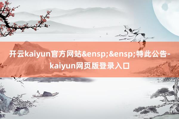 开云kaiyun官方网站&ensp;&ensp;特此公告-kaiyun网页版登录入口