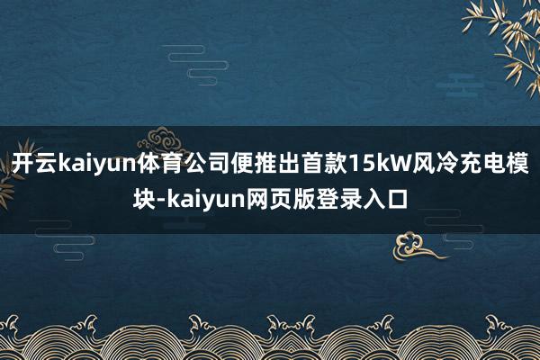 开云kaiyun体育公司便推出首款15kW风冷充电模块-kaiyun网页版登录入口