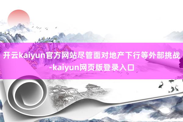 开云kaiyun官方网站尽管面对地产下行等外部挑战-kaiyun网页版登录入口