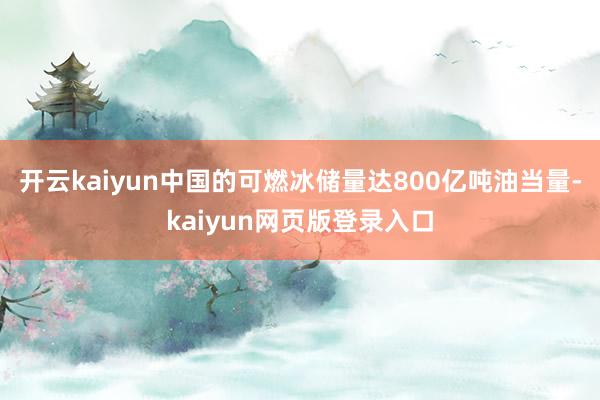 开云kaiyun中国的可燃冰储量达800亿吨油当量-kaiyun网页版登录入口