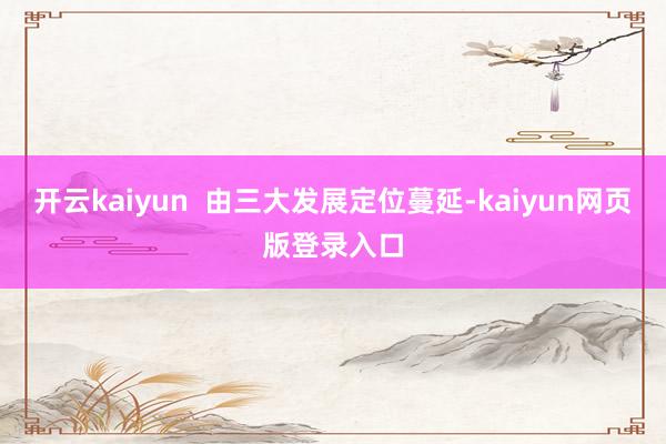 开云kaiyun  由三大发展定位蔓延-kaiyun网页版登录入口