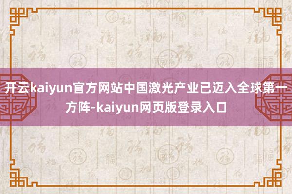 开云kaiyun官方网站中国激光产业已迈入全球第一方阵-kaiyun网页版登录入口