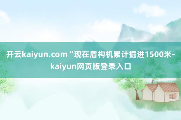 开云kaiyun.com“现在盾构机累计掘进1500米-kaiyun网页版登录入口
