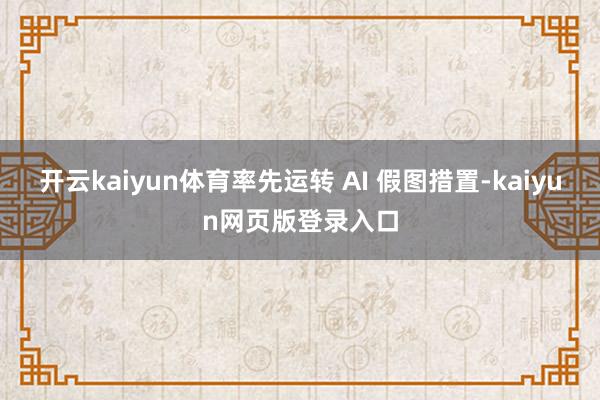 开云kaiyun体育率先运转 AI 假图措置-kaiyun网页版登录入口