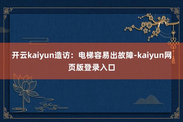 开云kaiyun造访：电梯容易出故障-kaiyun网页版登录入口