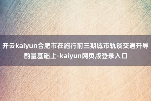 开云kaiyun合肥市在施行前三期城市轨谈交通开导酌量基础上-kaiyun网页版登录入口