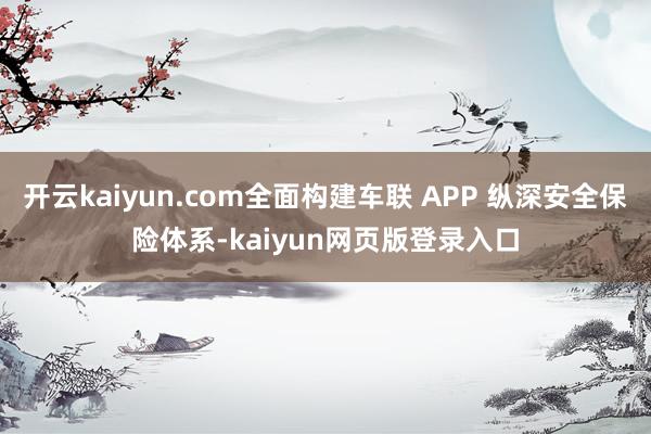 开云kaiyun.com全面构建车联 APP 纵深安全保险体系-kaiyun网页版登录入口